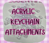 ACRYLIC KEYCHAIN ATTACHMENTS