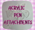 ACRYLIC PEN ATTACHMENTS